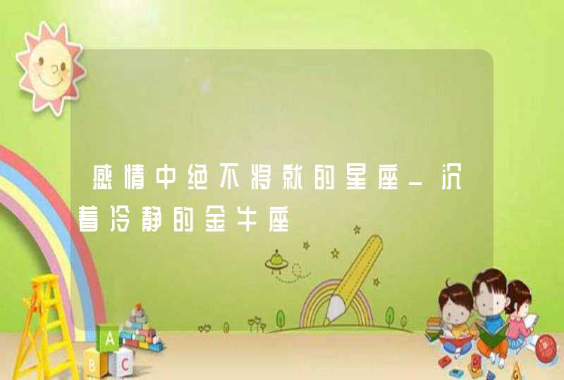 感情中绝不将就的星座_沉着冷静的金牛座,第1张