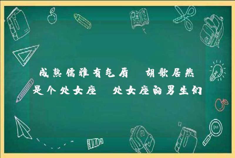 成熟儒雅有气质，胡歌居然是个处女座。处女座的男生们都有哪些小特点？,第1张