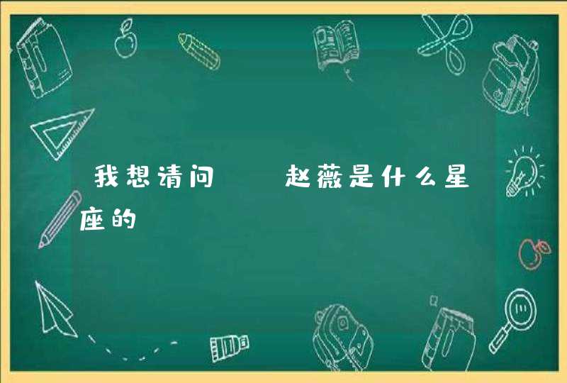 我想请问：“赵薇是什么星座的？”,第1张