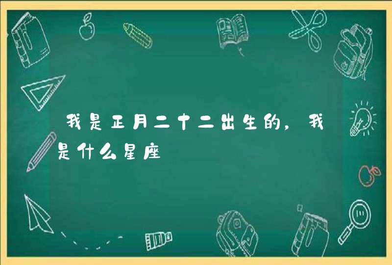 我是正月二十二出生的，我是什么星座,第1张