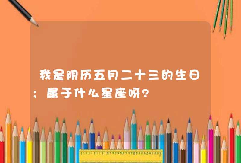 我是阴历五月二十三的生日;属于什么星座呀?,第1张