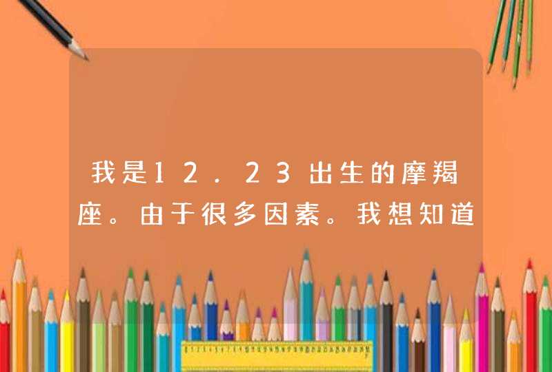 我是12.23出生的摩羯座。由于很多因素。我想知道我到底是什么星座。,第1张