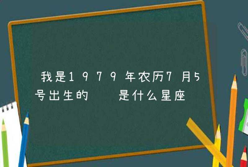 我是1979年农历7月5号出生的请问是什么星座,第1张