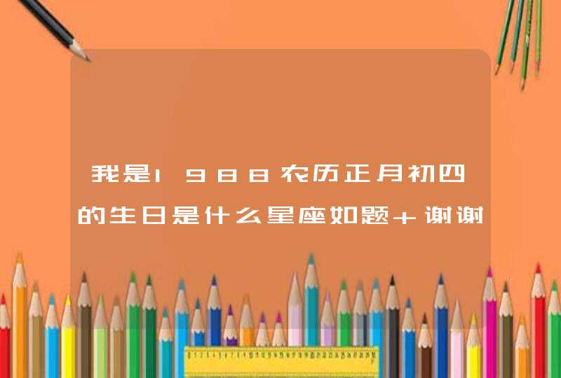 我是1988农历正月初四的生日是什么星座如题 谢谢了,第1张