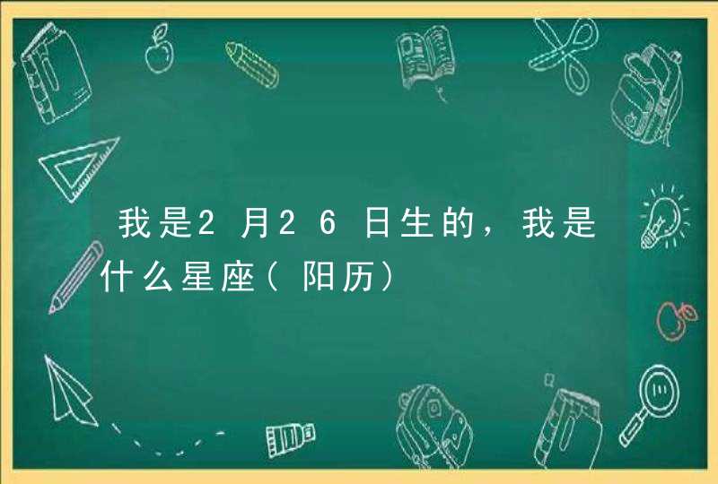 我是2月26日生的，我是什么星座(阳历),第1张