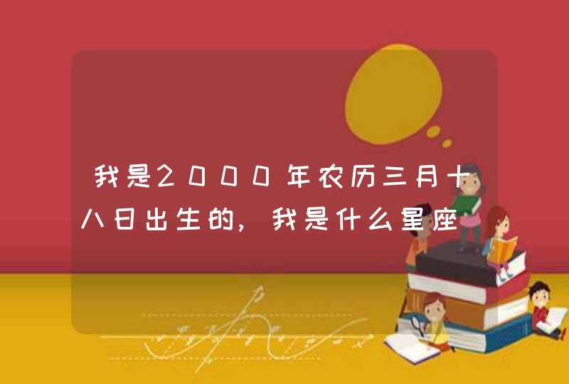 我是2000年农历三月十八日出生的,我是什么星座,第1张