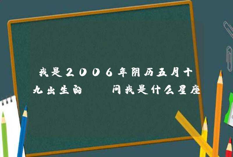 我是2006年阴历五月十九出生的，请问我是什么星座？,第1张