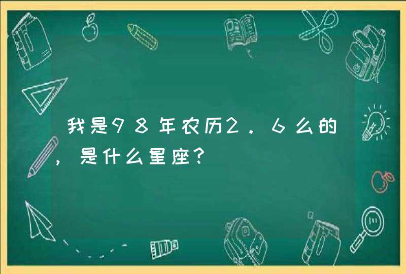 我是98年农历2.6么的,是什么星座?,第1张