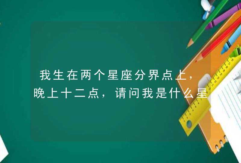 我生在两个星座分界点上，晚上十二点，请问我是什么星座？,第1张