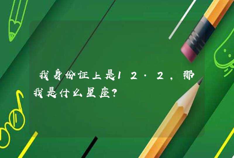 我身份证上是12.2，那我是什么星座？,第1张