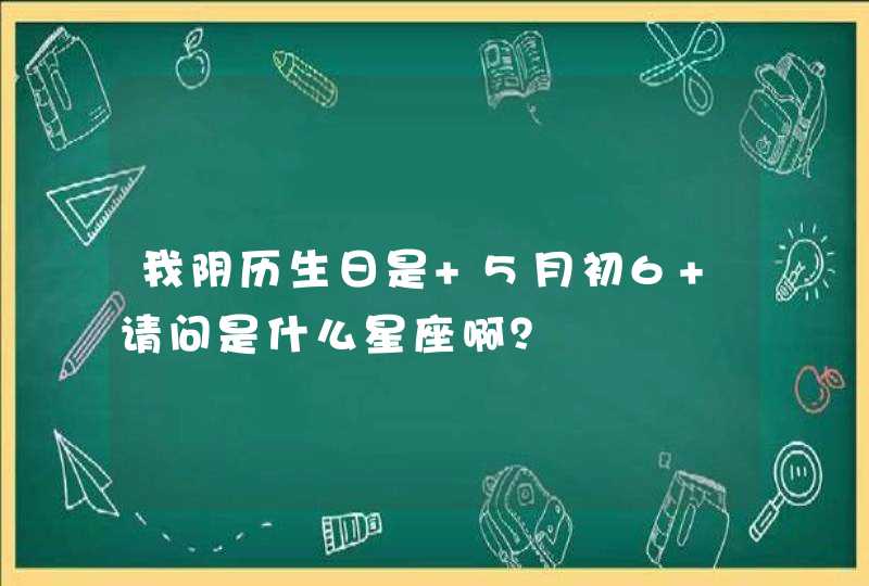 我阴历生日是 5月初6 请问是什么星座啊？,第1张