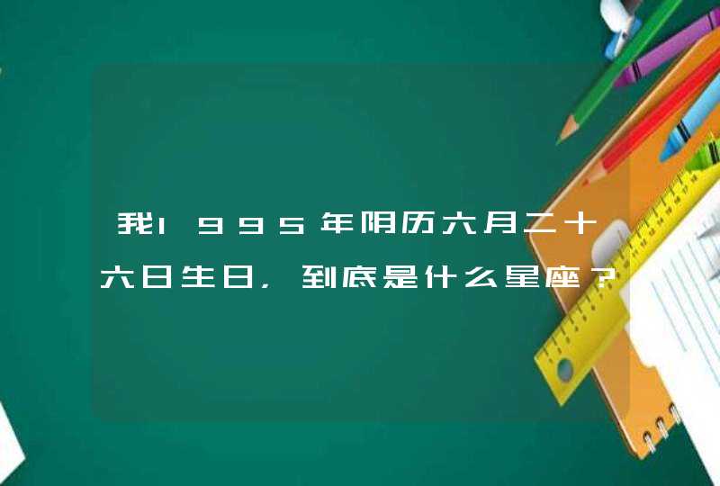 我1995年阴历六月二十六日生日，到底是什么星座？,第1张