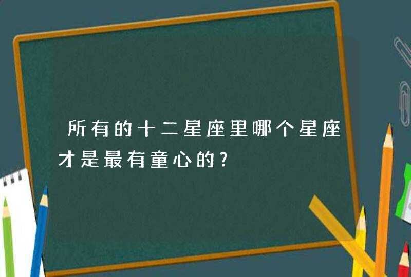 所有的十二星座里哪个星座才是最有童心的？,第1张