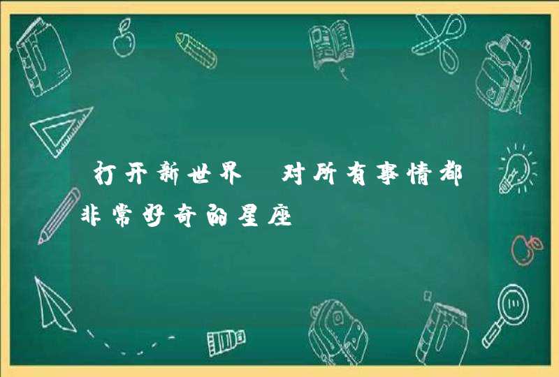 打开新世界 对所有事情都非常好奇的星座？,第1张