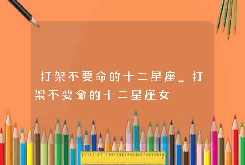 打架不要命的十二星座_打架不要命的十二星座女,第1张