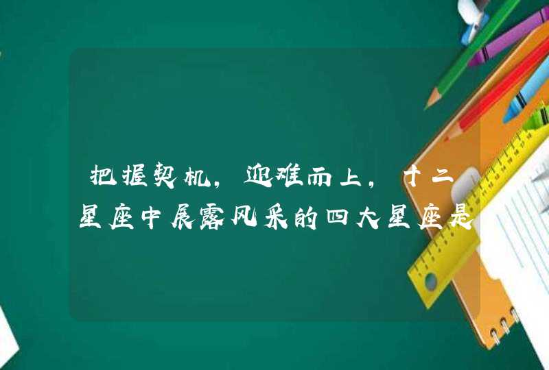 把握契机，迎难而上，十二星座中展露风采的四大星座是谁？,第1张