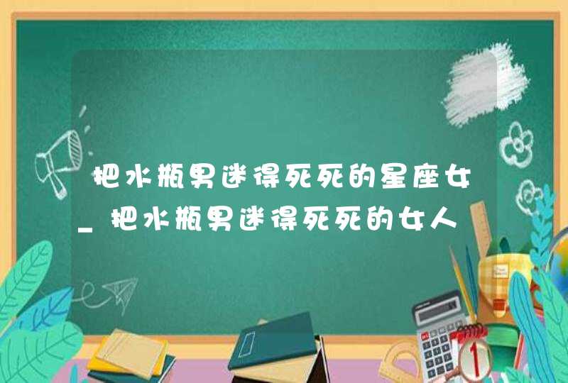 把水瓶男迷得死死的星座女_把水瓶男迷得死死的女人,第1张