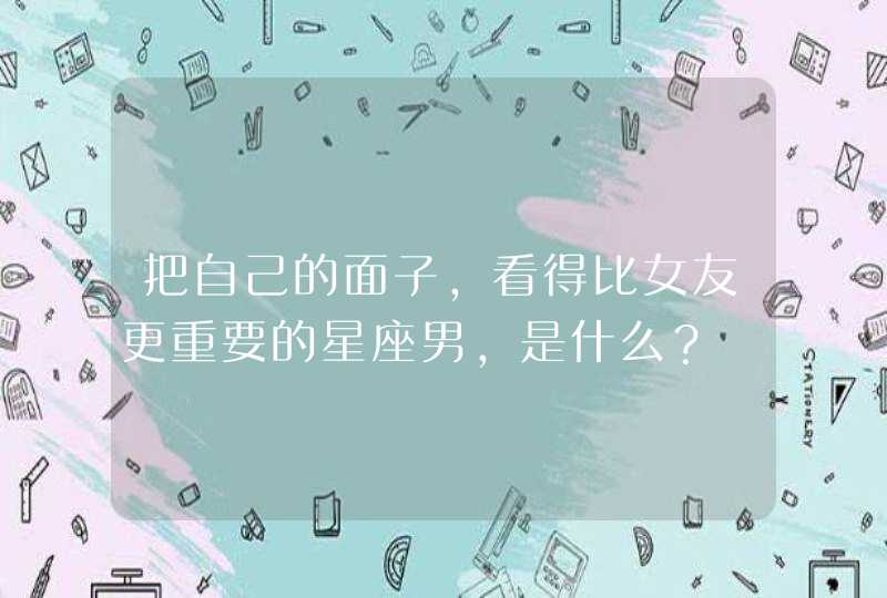 把自己的面子，看得比女友更重要的星座男，是什么？,第1张