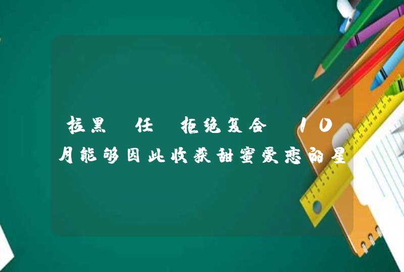 拉黑前任，拒绝复合！10月能够因此收获甜蜜爱恋的星座,第1张