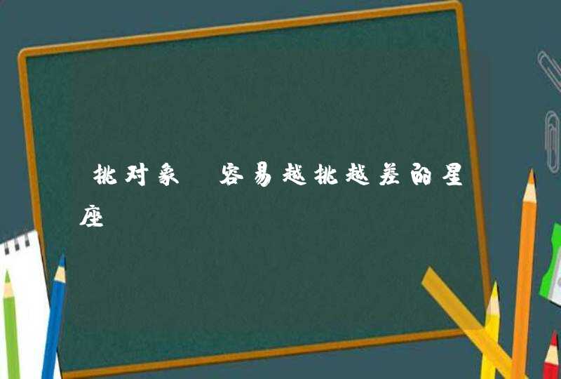 挑对象，容易越挑越差的星座？,第1张