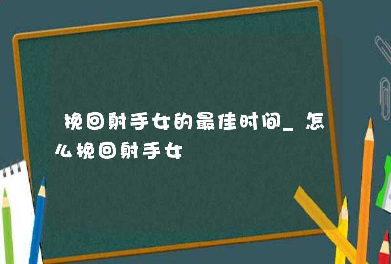 挽回射手女的最佳时间_怎么挽回射手女,第1张