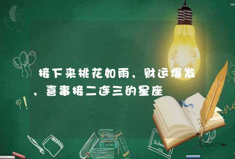 接下来桃花如雨，财运爆发，喜事接二连三的星座,第1张