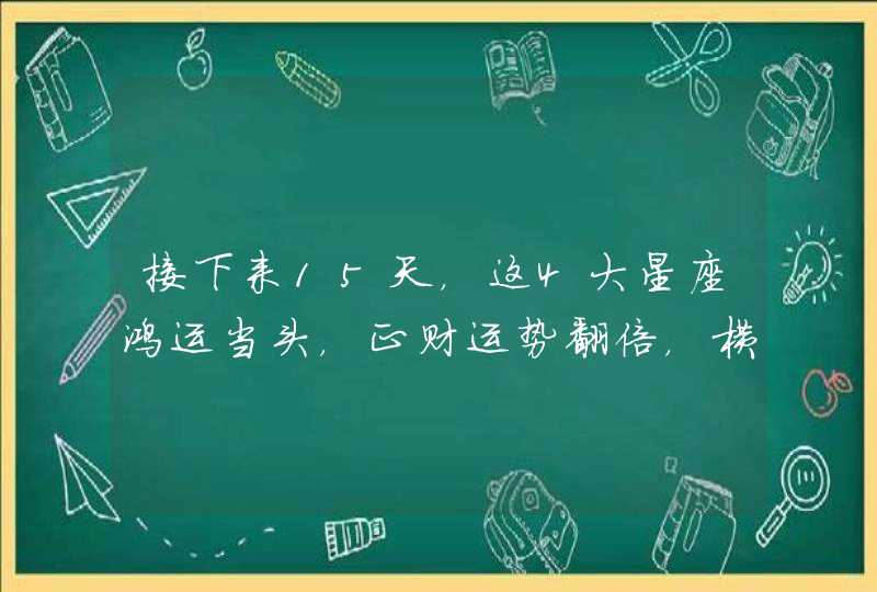 接下来15天，这4大星座鸿运当头，正财运势翻倍，横财运势暴涨,第1张