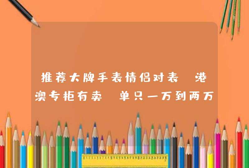 推荐大牌手表情侣对表。港澳专柜有卖，单只一万到两万之间的。。。谢谢！,第1张