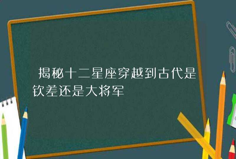 揭秘十二星座穿越到古代是钦差还是大将军,第1张