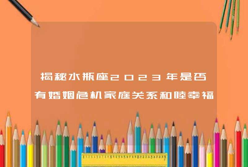 揭秘水瓶座2023年是否有婚姻危机家庭关系和睦幸福,第1张