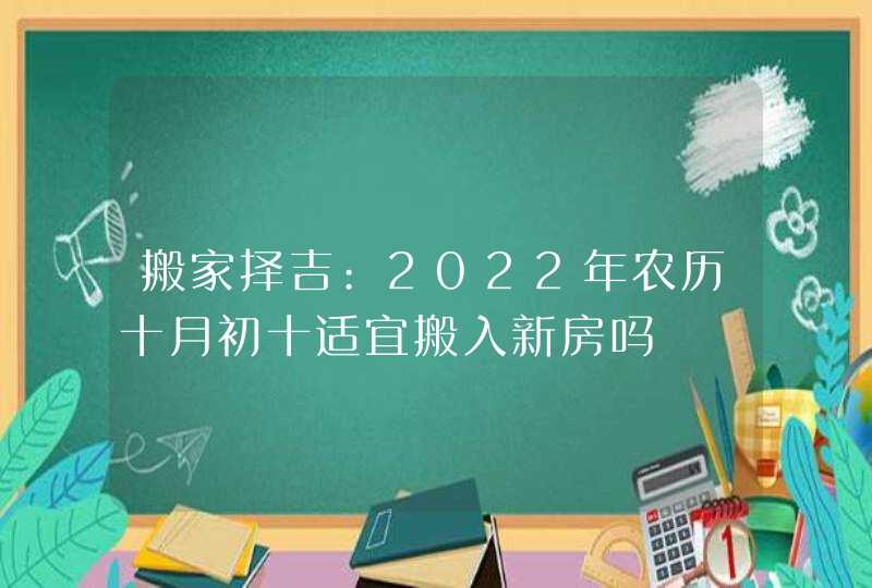 搬家择吉:2022年农历十月初十适宜搬入新房吗,第1张