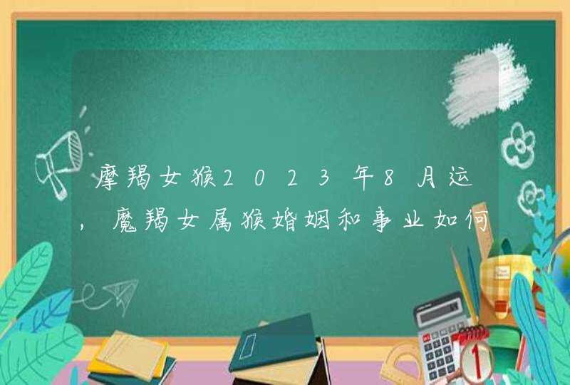 摩羯女猴2023年8月运,魔羯女属猴婚姻和事业如何,第1张