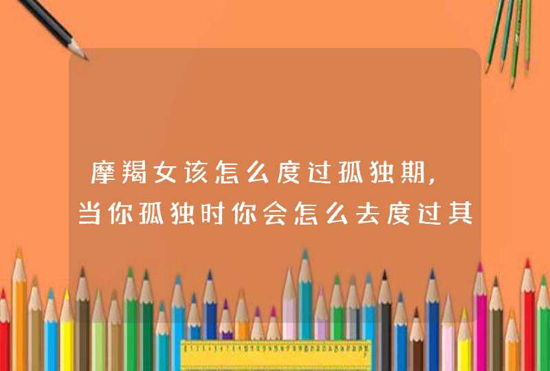 摩羯女该怎么度过孤独期,当你孤独时你会怎么去度过其实我们魔羯有很长时候有很多的孤独,,第1张