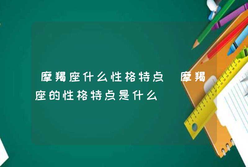 摩羯座什么性格特点_摩羯座的性格特点是什么,第1张