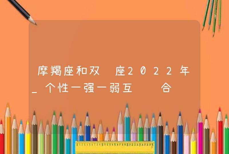 摩羯座和双鱼座2022年_个性一强一弱互补组合,第1张