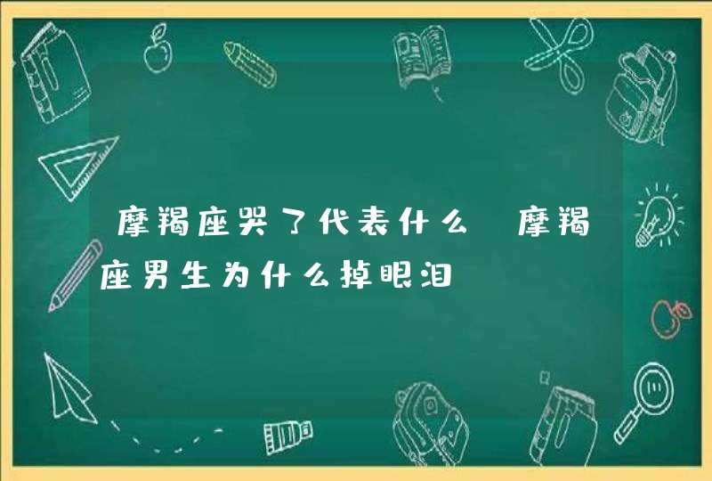 摩羯座哭了代表什么_摩羯座男生为什么掉眼泪,第1张