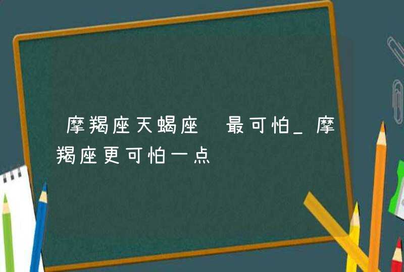 摩羯座天蝎座谁最可怕_摩羯座更可怕一点,第1张