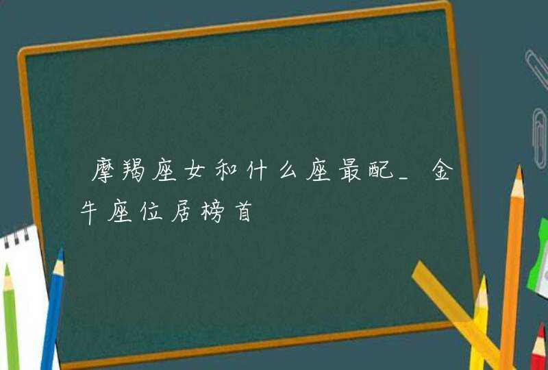 摩羯座女和什么座最配_金牛座位居榜首,第1张