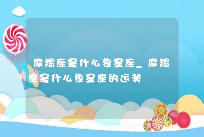 摩羯座是什么象星座_摩羯座是什么象星座的运势,第1张