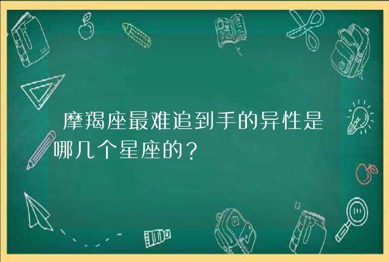 摩羯座最难追到手的异性是哪几个星座的？,第1张