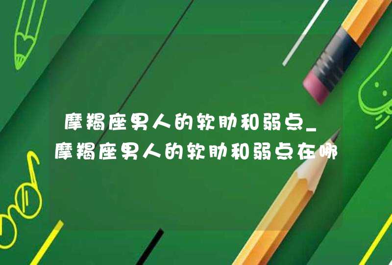 摩羯座男人的软肋和弱点_摩羯座男人的软肋和弱点在哪里,第1张