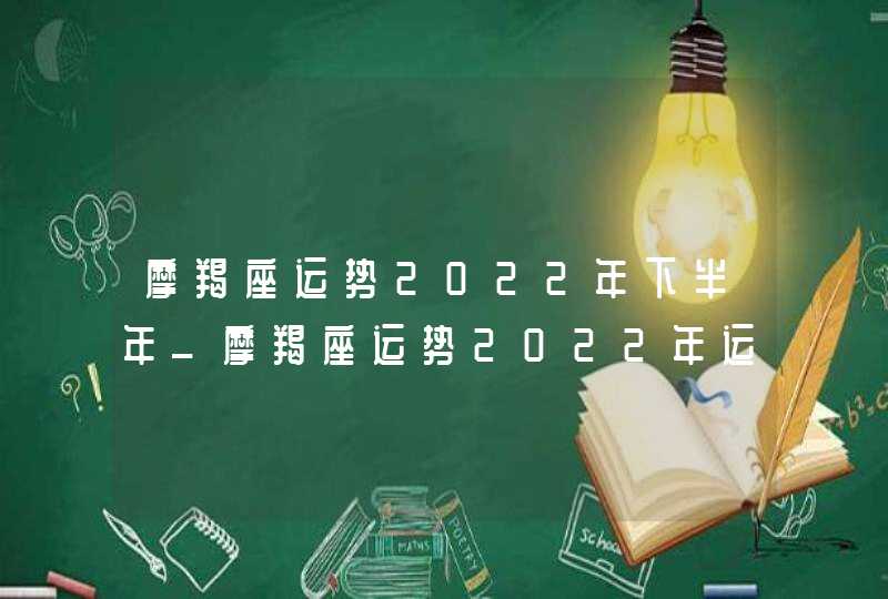 摩羯座运势2022年下半年_摩羯座运势2022年运势每月运势,第1张