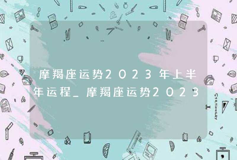 摩羯座运势2023年上半年运程_摩羯座运势2023年上半年财运,第1张