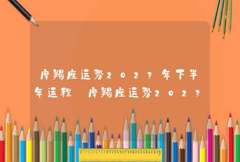 摩羯座运势2023年下半年运程_摩羯座运势2023年下半年财运,第1张