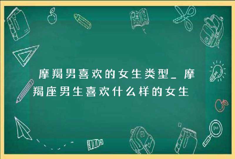 摩羯男喜欢的女生类型_摩羯座男生喜欢什么样的女生,第1张