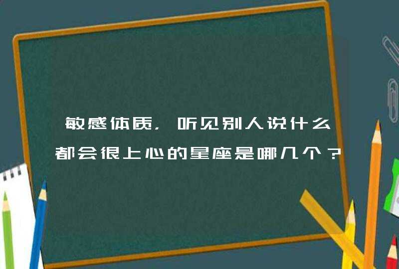 敏感体质，听见别人说什么都会很上心的星座是哪几个？,第1张