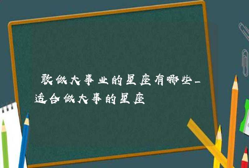 敢做大事业的星座有哪些_适合做大事的星座,第1张