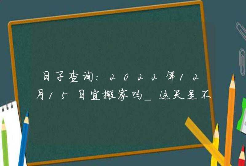 日子查询:2022年12月15日宜搬家吗_这天是不是好日子,第1张