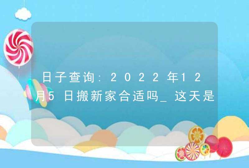 日子查询:2022年12月5日搬新家合适吗_这天是不是黄道吉日,第1张