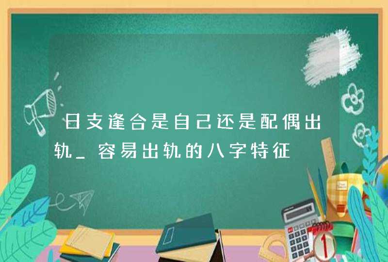 日支逢合是自己还是配偶出轨_容易出轨的八字特征,第1张